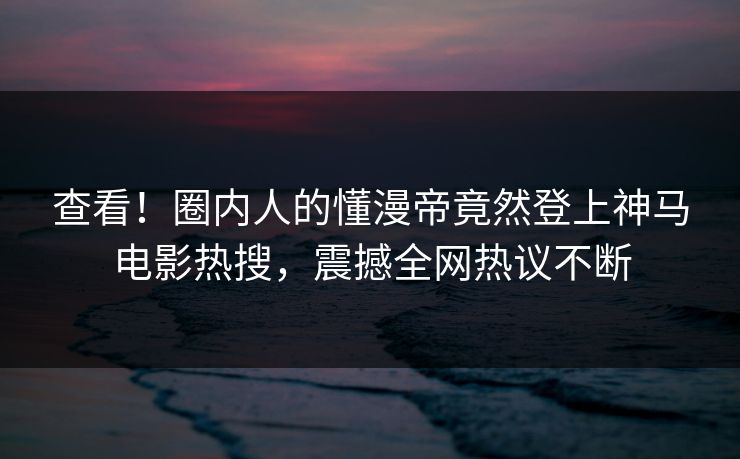 查看！圈内人的懂漫帝竟然登上神马电影热搜，震撼全网热议不断
