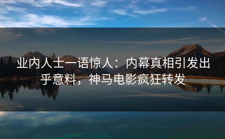 业内人士一语惊人：内幕真相引发出乎意料，神马电影疯狂转发