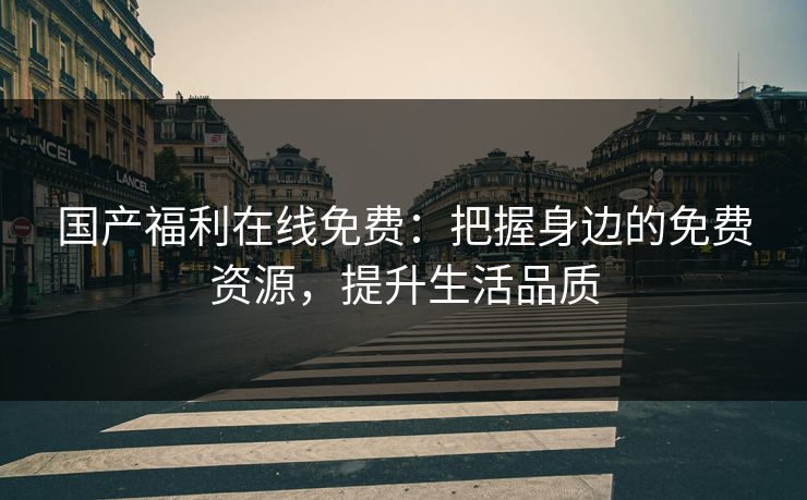 国产福利在线免费：把握身边的免费资源，提升生活品质