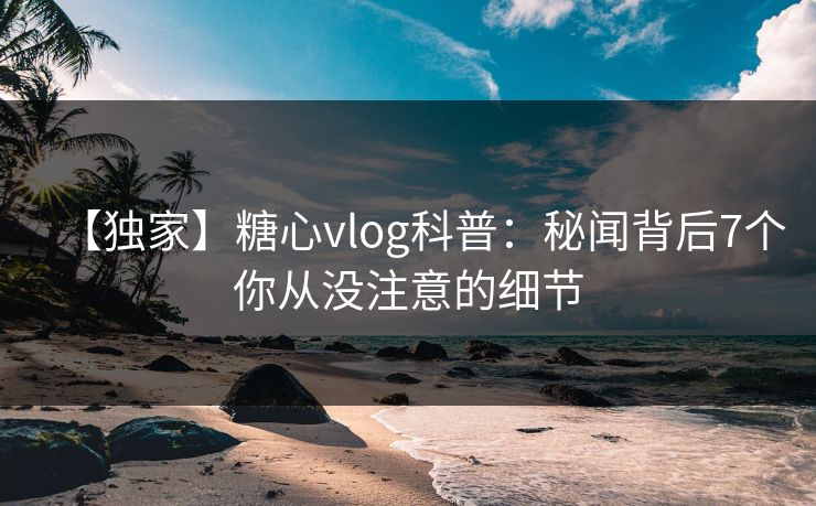 【独家】糖心vlog科普：秘闻背后7个你从没注意的细节