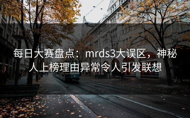 每日大赛盘点：mrds3大误区，神秘人上榜理由异常令人引发联想