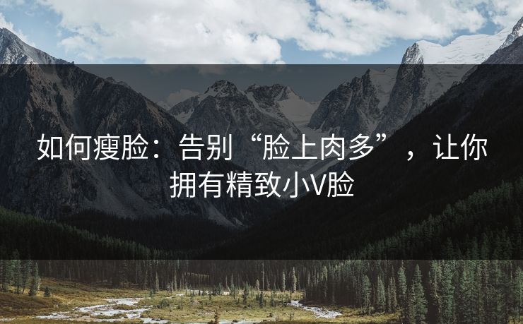 如何瘦脸:告别“脸上肉多”,让你拥有精致小V脸 如何瘦脸:告别“脸上肉多”,让你拥有精致小V脸
