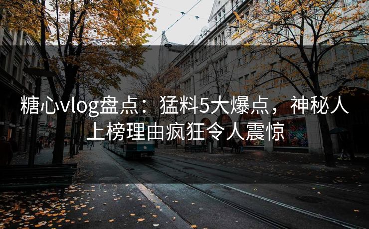 糖心vlog盘点:猛料5大爆点,神秘人上榜理由疯狂令人震惊 糖心vlog盘点:猛料5大爆点,神秘人上榜理由疯狂令人震惊