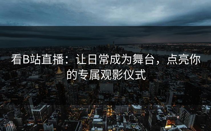 看B站直播：让日常成为舞台，点亮你的专属观影仪式
