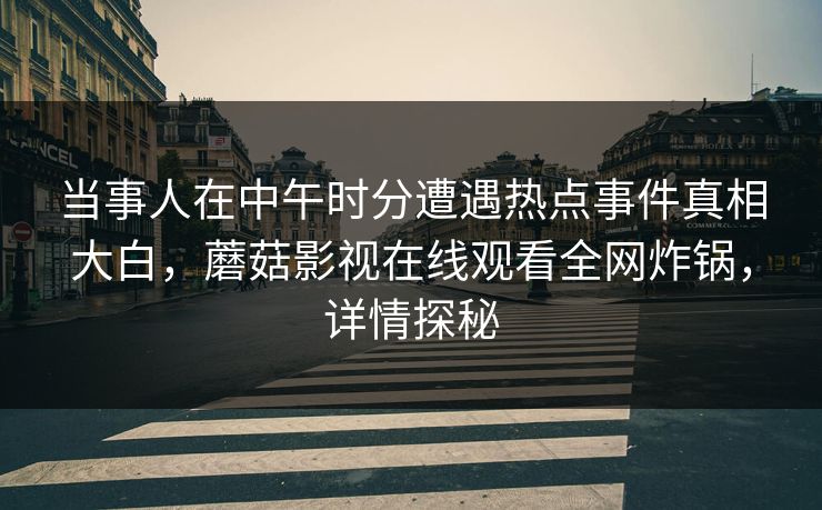 当事人在中午时分遭遇热点事件真相大白，蘑菇影视在线观看全网炸锅，详情探秘