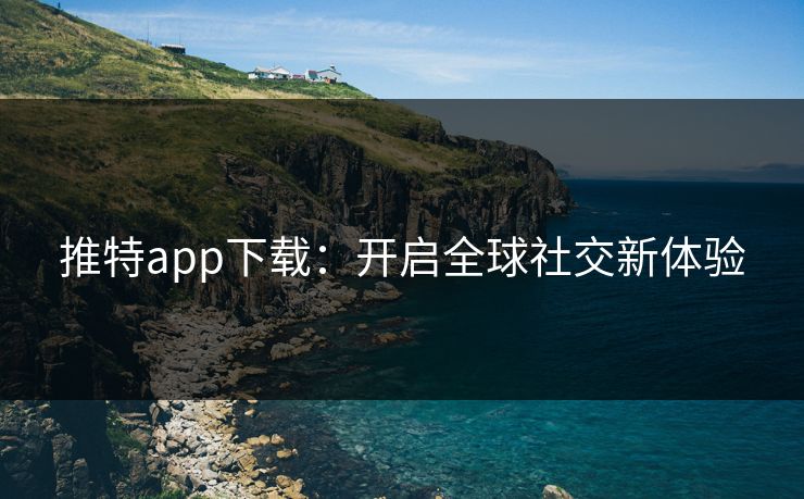 推特app下载：开启全球社交新体验