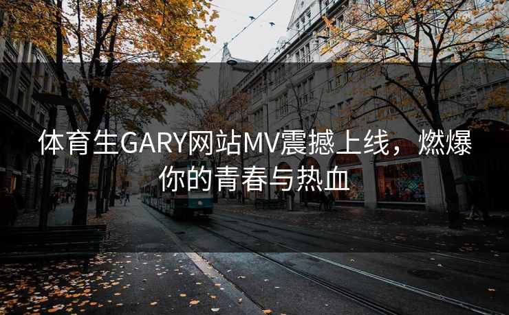 体育生GARY网站MV震撼上线，燃爆你的青春与热血