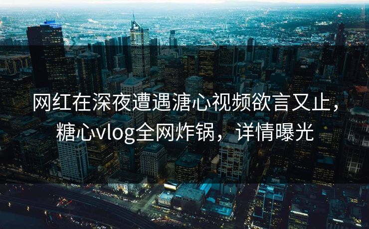 网红在深夜遭遇溏心视频欲言又止，糖心vlog全网炸锅，详情曝光