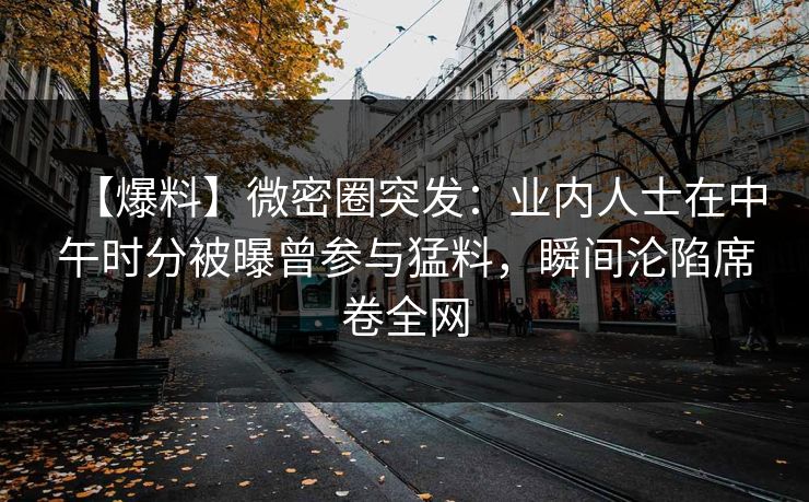 【爆料】微密圈突发：业内人士在中午时分被曝曾参与猛料，瞬间沦陷席卷全网