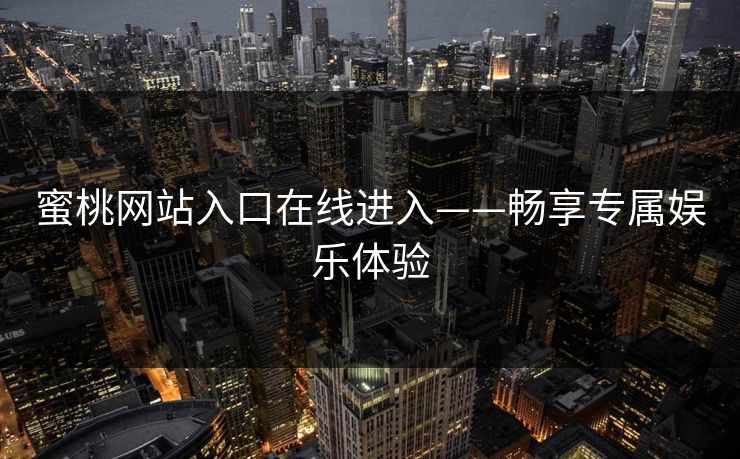 蜜桃网站入口在线进入——畅享专属娱乐体验