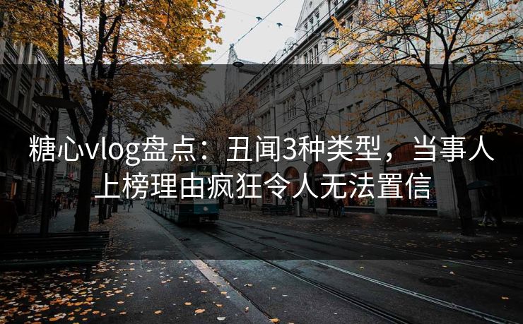 糖心vlog盘点：丑闻3种类型，当事人上榜理由疯狂令人无法置信