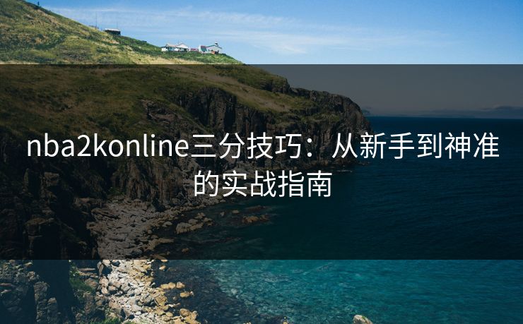 nba2konline三分技巧：从新手到神准的实战指南