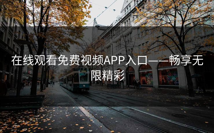 在线观看免费视频APP入口——畅享无限精彩 在线观看免费视频APP入口——畅享无限精彩