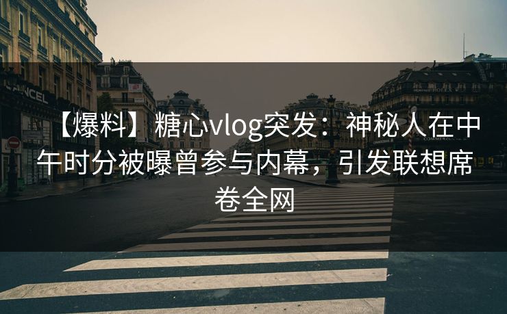 【爆料】糖心vlog突发：神秘人在中午时分被曝曾参与内幕，引发联想席卷全网