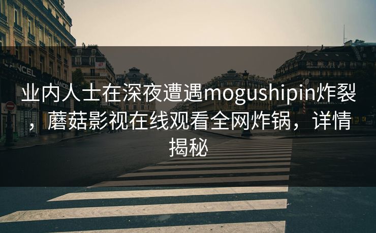 业内人士在深夜遭遇mogushipin炸裂，蘑菇影视在线观看全网炸锅，详情揭秘