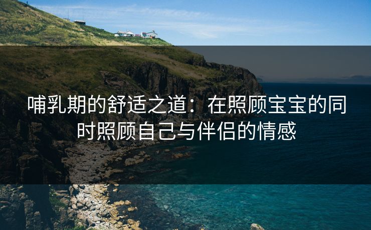 哺乳期的舒适之道：在照顾宝宝的同时照顾自己与伴侣的情感