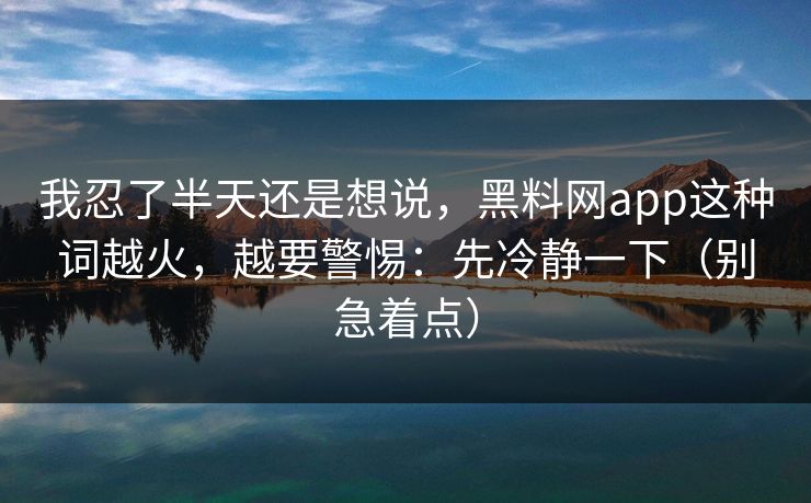 我忍了半天还是想说，黑料网app这种词越火，越要警惕：先冷静一下（别急着点）