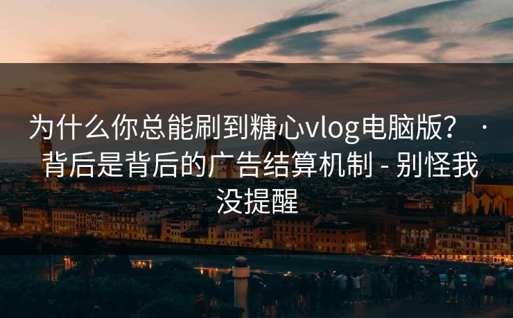 为什么你总能刷到糖心vlog电脑版？ · 背后是背后的广告结算机制 - 别怪我没提醒