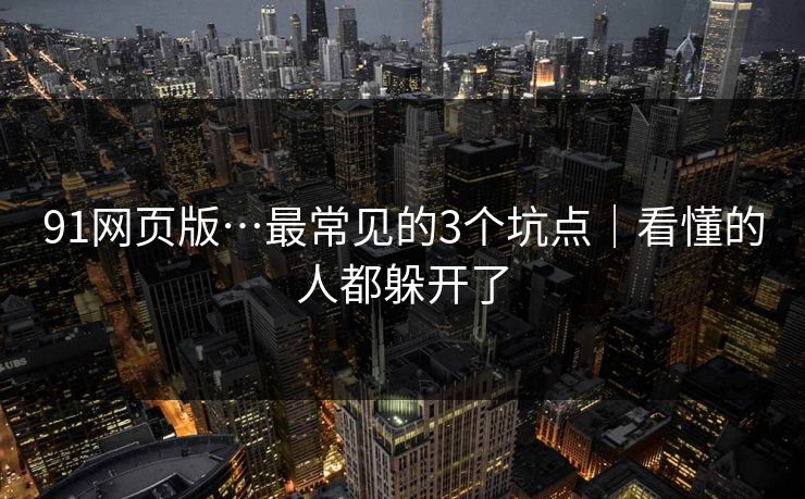 91网页版…最常见的3个坑点｜看懂的人都躲开了
