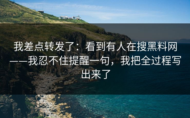 我差点转发了：看到有人在搜黑料网——我忍不住提醒一句，我把全过程写出来了