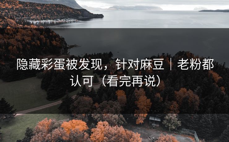 隐藏彩蛋被发现，针对麻豆｜老粉都认可（看完再说）