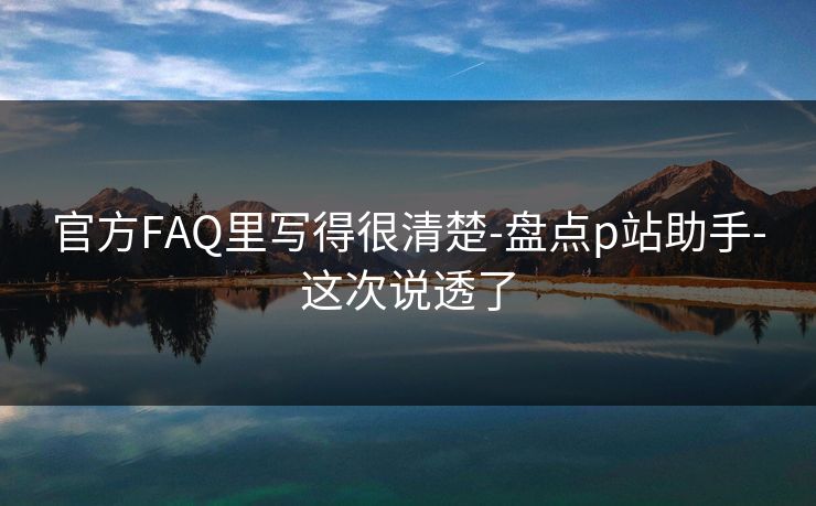官方FAQ里写得很清楚-盘点p站助手-这次说透了