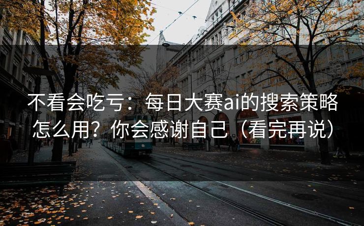 不看会吃亏：每日大赛ai的搜索策略怎么用？你会感谢自己（看完再说）
