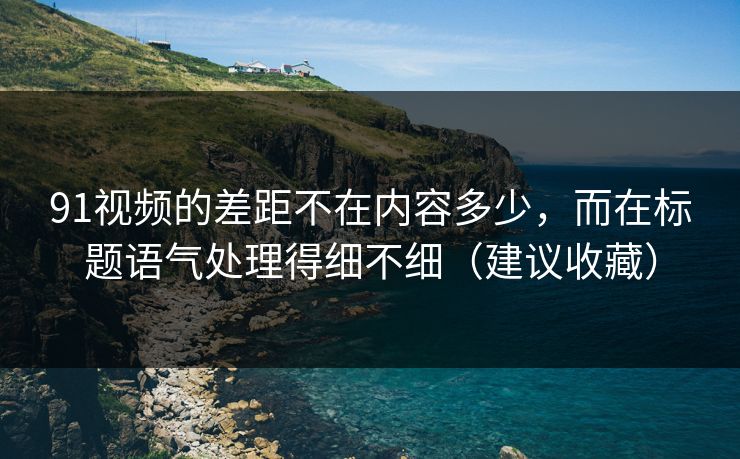 91视频的差距不在内容多少，而在标题语气处理得细不细（建议收藏）