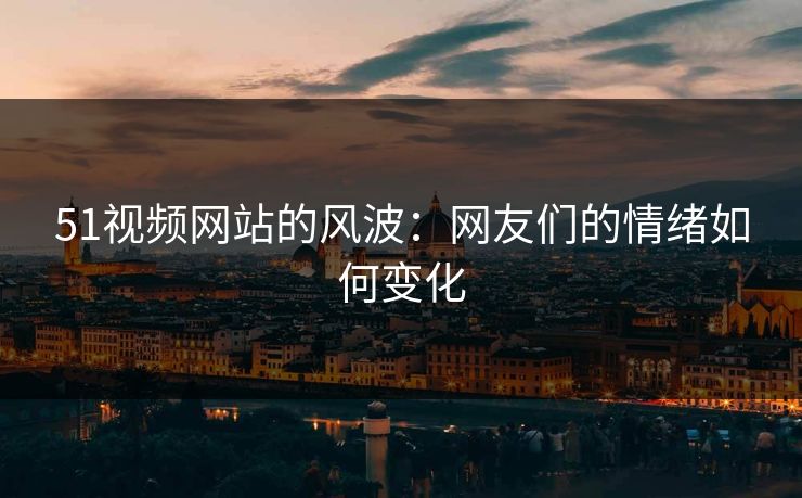 51视频网站的风波：网友们的情绪如何变化