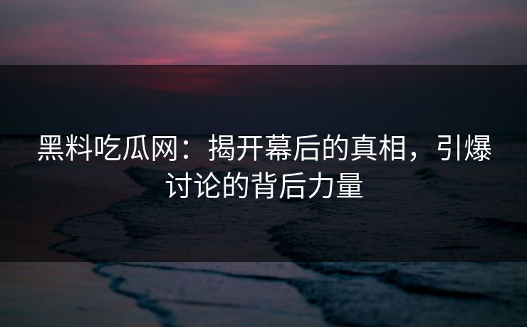 黑料吃瓜网:揭开幕后的真相,引爆讨论的背后力量 黑料吃瓜网:揭开幕后的真相,引爆讨论的背后力量
