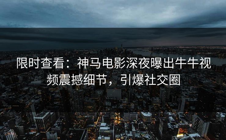 限时查看：神马电影深夜曝出牛牛视频震撼细节，引爆社交圈