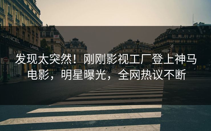 发现太突然！刚刚影视工厂登上神马电影，明星曝光，全网热议不断