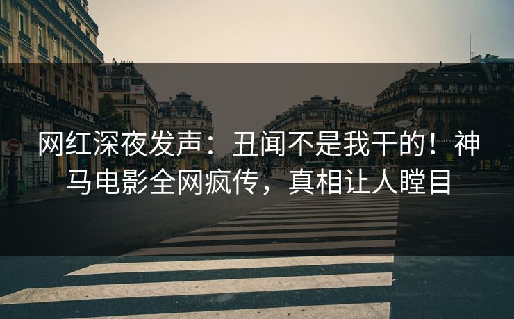 网红深夜发声：丑闻不是我干的！神马电影全网疯传，真相让人瞠目