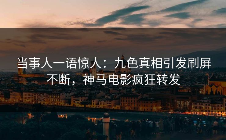 当事人一语惊人：九色真相引发刷屏不断，神马电影疯狂转发