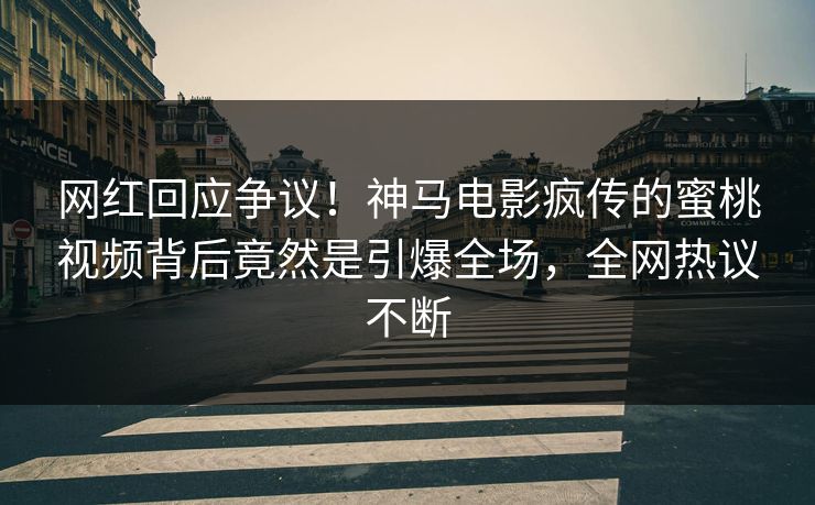 网红回应争议！神马电影疯传的蜜桃视频背后竟然是引爆全场，全网热议不断