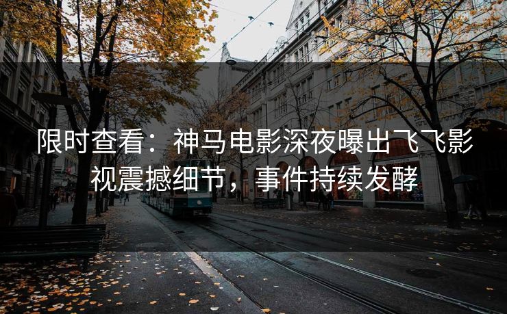 限时查看：神马电影深夜曝出飞飞影视震撼细节，事件持续发酵