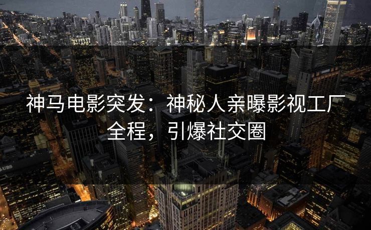 神马电影突发：神秘人亲曝影视工厂全程，引爆社交圈