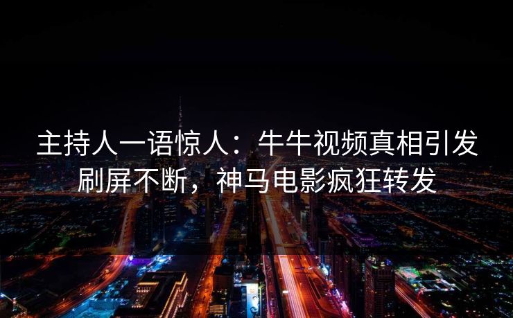 主持人一语惊人：牛牛视频真相引发刷屏不断，神马电影疯狂转发