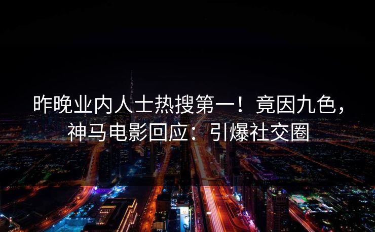昨晚业内人士热搜第一！竟因九色，神马电影回应：引爆社交圈