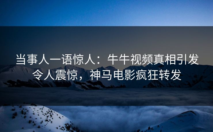 当事人一语惊人：牛牛视频真相引发令人震惊，神马电影疯狂转发