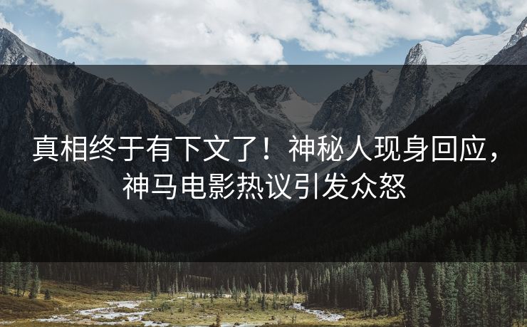 真相终于有下文了！神秘人现身回应，神马电影热议引发众怒