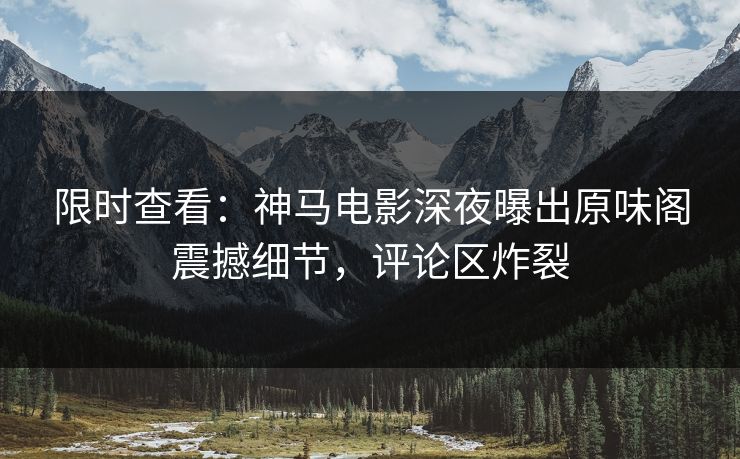 限时查看：神马电影深夜曝出原味阁震撼细节，评论区炸裂