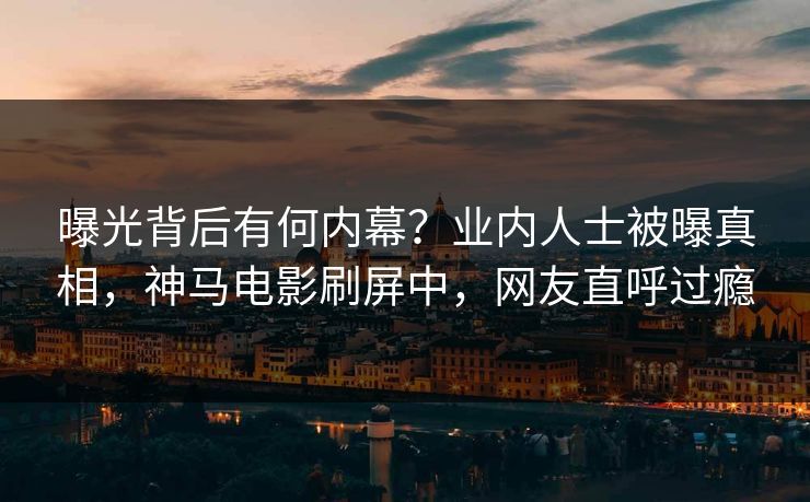 曝光背后有何内幕？业内人士被曝真相，神马电影刷屏中，网友直呼过瘾