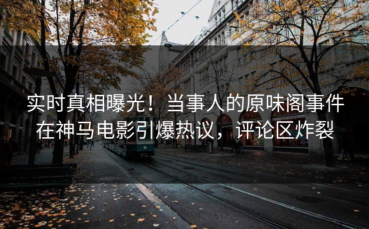 实时真相曝光！当事人的原味阁事件在神马电影引爆热议，评论区炸裂