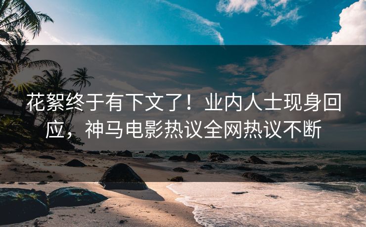 花絮终于有下文了！业内人士现身回应，神马电影热议全网热议不断