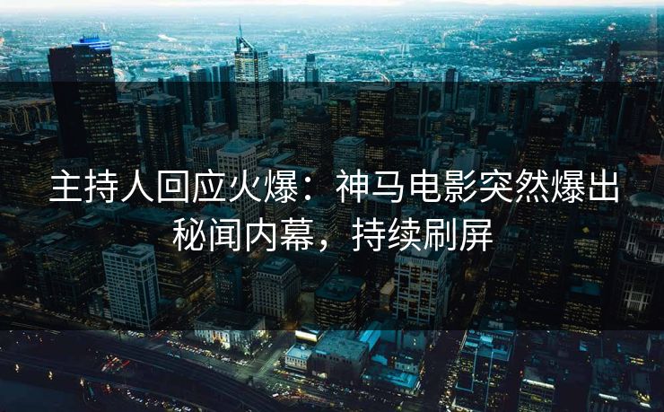 主持人回应火爆：神马电影突然爆出秘闻内幕，持续刷屏