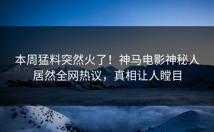 本周猛料突然火了！神马电影神秘人居然全网热议，真相让人瞠目