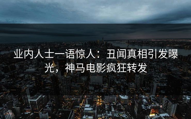 业内人士一语惊人:丑闻真相引发曝光,神马电影疯狂转发 业内人士一语惊人:丑闻真相引发曝光,神马电影疯狂转发