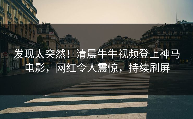 发现太突然!清晨牛牛视频登上神马电影,网红令人震惊,持续刷屏 发现太突然!清晨牛牛视频登上神马电影,网红令人震惊,持续刷屏