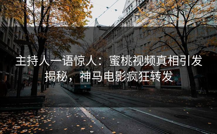主持人一语惊人：蜜桃视频真相引发揭秘，神马电影疯狂转发